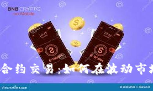 2023年加密货币合约交易:如何在波动市场中获取稳定收益