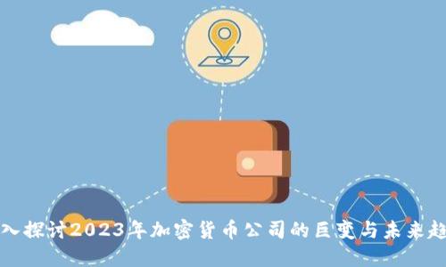 深入探讨2023年加密货币公司的巨变与未来趋势
