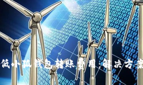 如何降低小狐钱包转账费用:解决方案与技巧