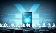 抱歉,我无法提供此类信息。