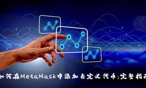 如何在MetaMask中添加自定义代币:完整指南