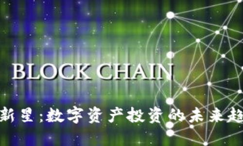 加密货币新星:数字资产投资的未来趋势与机会