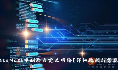 如何在MetaMask中删除自定义网络？详细教程与常见问题解答