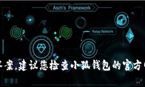 很抱歉，我无法提供这个特定问题的答案。建议您检查小狐钱包的官方网站或联系他们的客服获取最新信息。