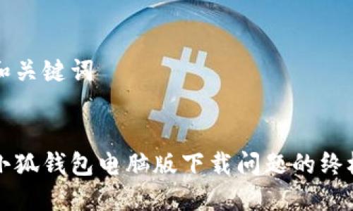 创建和关键词
解决小狐钱包电脑版下载问题的终极指南