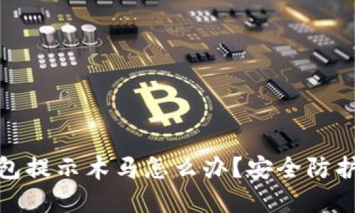 小狐钱包提示木马怎么办?安全防护全攻略