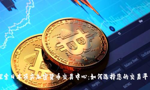 探索日本顶尖加密货币交易中心：如何选择您的交易平台