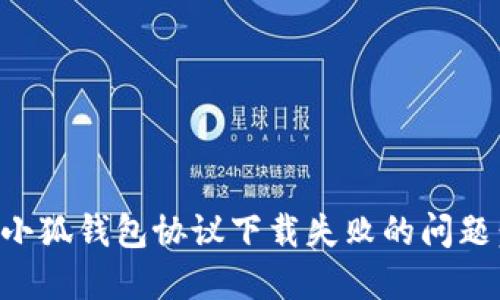如何解决小狐钱包协议下载失败的问题:全面指南