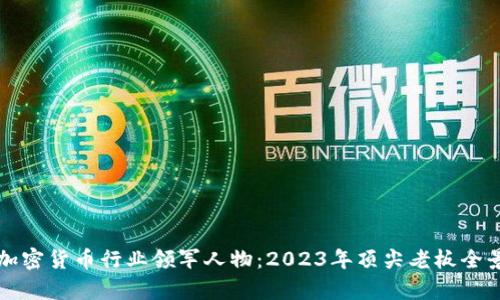全球加密货币行业领军人物：2023年顶尖老板全景解析
