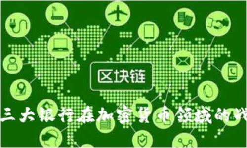 探索全球三大银行在加密货币领域的战略与实践