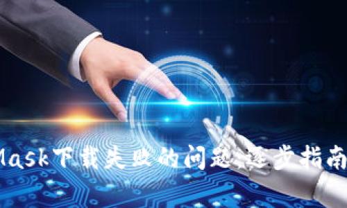 如何解决MetaMask下载失败的问题:逐步指南与常见错误排查