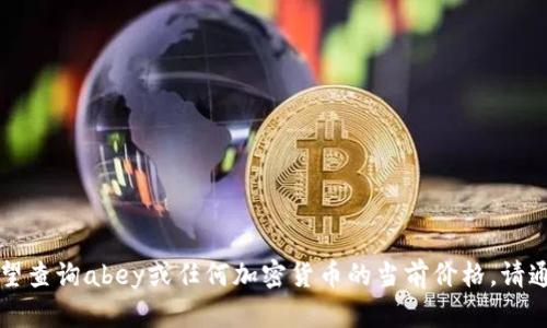 我无法提供实时或最新的加密货币价格。如果您希望查询abey或任何加密货币的当前价格，请通过正式的金融网站或加密货币交易平台进行查询。