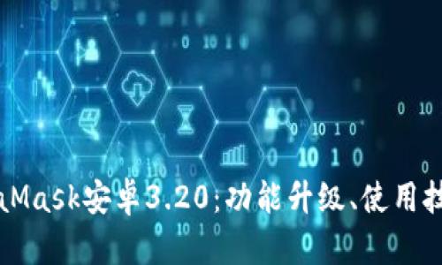 全面解析MetaMask安卓3.20：功能升级、使用技巧与最佳实践
